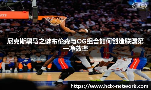 尼克斯黑马之谜布伦森与OG组合如何创造联盟第一净效率