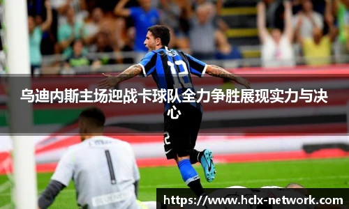 乌迪内斯主场迎战卡球队全力争胜展现实力与决心