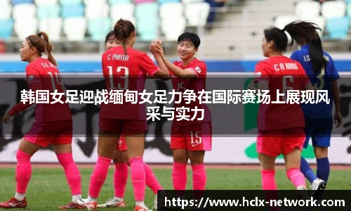 韩国女足迎战缅甸女足力争在国际赛场上展现风采与实力