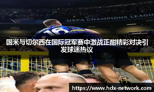 国米与切尔西在国际冠军赛中激战正酣精彩对决引发球迷热议