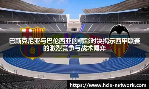 巴斯克尼亚与巴伦西亚的精彩对决揭示西甲联赛的激烈竞争与战术博弈