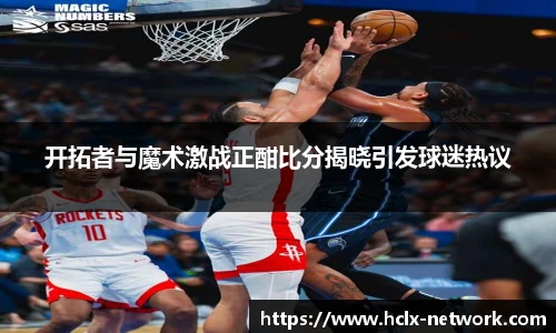 开拓者与魔术激战正酣比分揭晓引发球迷热议