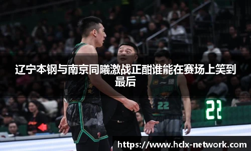 辽宁本钢与南京同曦激战正酣谁能在赛场上笑到最后