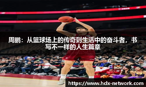 周鹏：从篮球场上的传奇到生活中的奋斗者，书写不一样的人生篇章