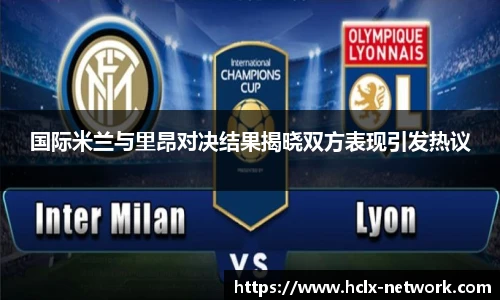 国际米兰与里昂对决结果揭晓双方表现引发热议